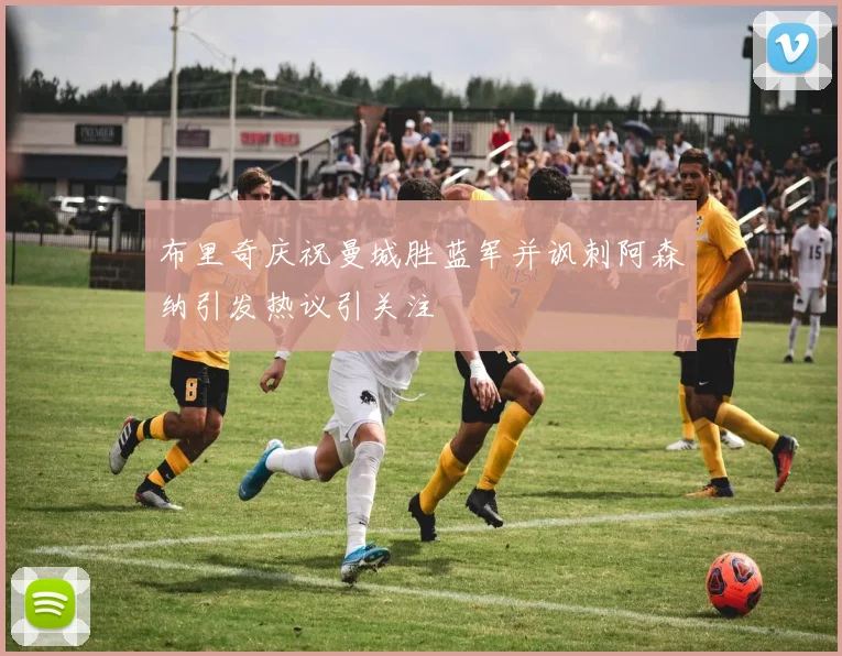 布里奇庆祝曼城胜蓝军并讽刺阿森纳引发热议引关注