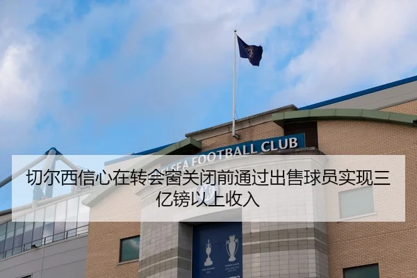 切尔西信心在转会窗关闭前通过出售球员实现三亿镑以上收入