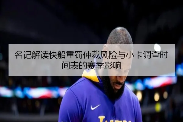 名记解读快船重罚仲裁风险与小卡调查时间表的赛季影响